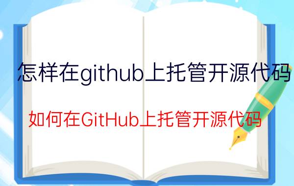 怎样在github上托管开源代码 如何在GitHub上托管开源代码